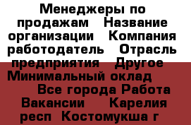 Менеджеры по продажам › Название организации ­ Компания-работодатель › Отрасль предприятия ­ Другое › Минимальный оклад ­ 15 000 - Все города Работа » Вакансии   . Карелия респ.,Костомукша г.